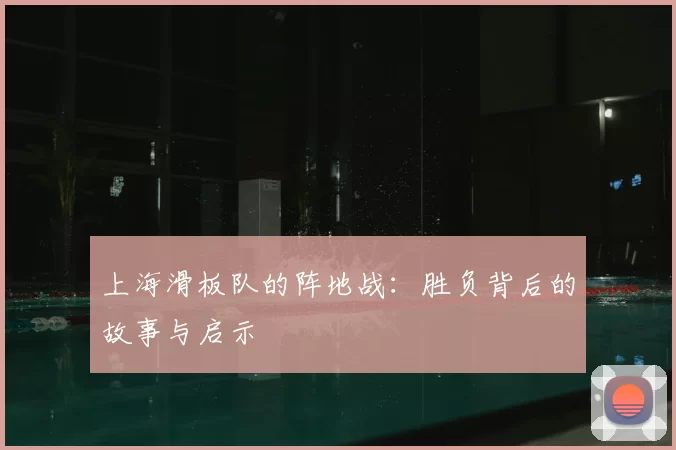 上海滑板队的阵地战:胜负背后的故事与启示