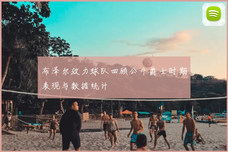 布泽尔效力球队回顾公牛爵士时期表现与数据统计