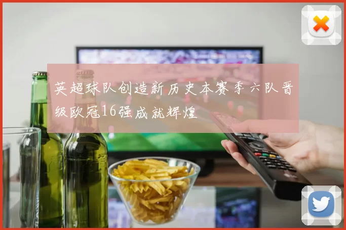 英超球队创造新历史本赛季六队晋级欧冠16强成就辉煌