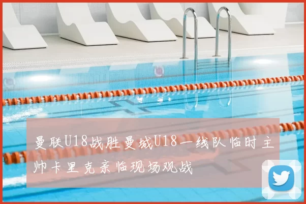 曼联U18战胜曼城U18一线队临时主帅卡里克亲临现场观战