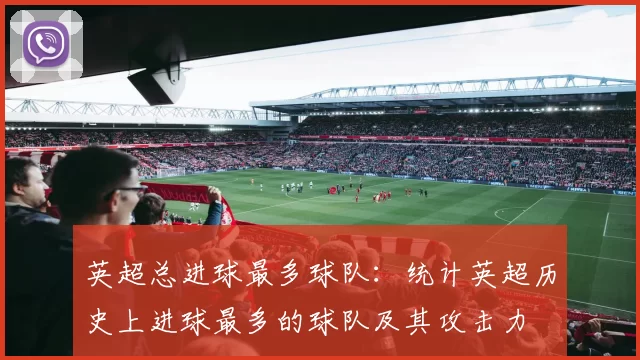 英超总进球最多球队：统计英超历史上进球最多的球队及其攻击力