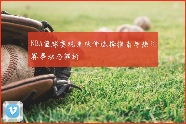 NBA篮球赛观看软件选择指南与热门赛事动态解析