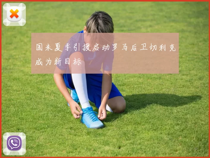 国米夏季引援启动罗马后卫切利克成为新目标