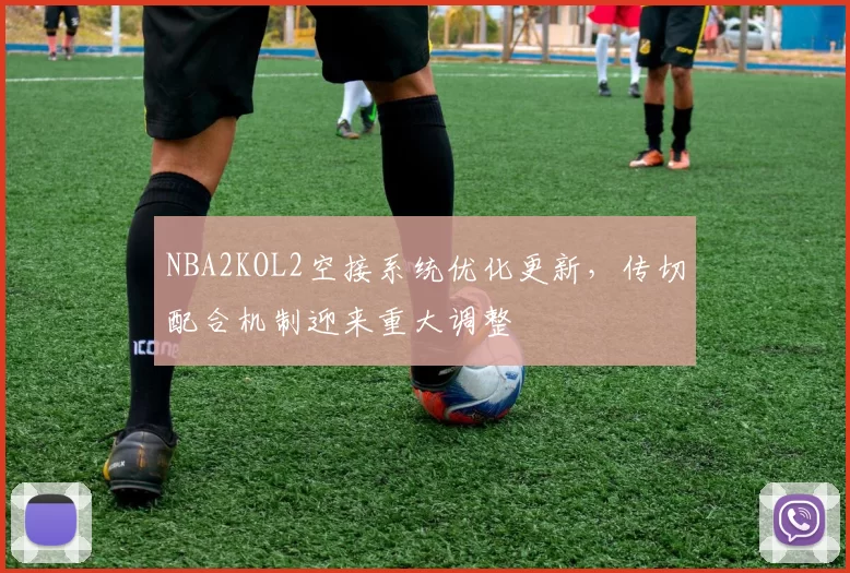 NBA2KOL2空接系统优化更新，传切配合机制迎来重大调整