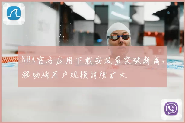 NBA官方应用下载安装量突破新高，移动端用户规模持续扩大