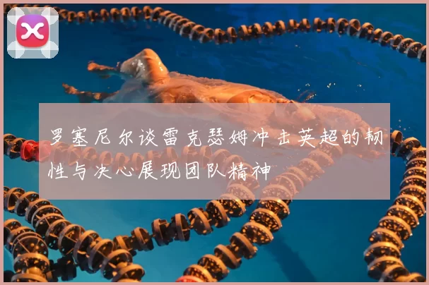 罗塞尼尔谈雷克瑟姆冲击英超的韧性与决心展现团队精神