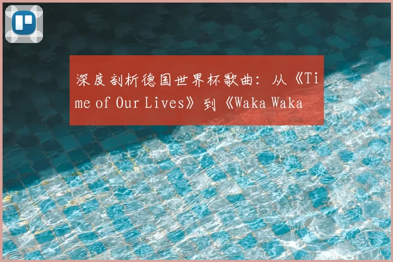 深度剖析德国世界杯歌曲:从《Time of Our Lives》到《Waka Waka》的传播密码