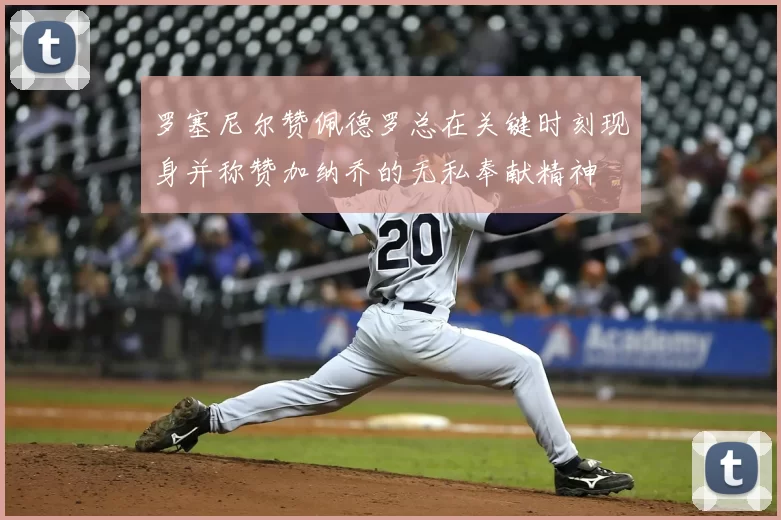 罗塞尼尔赞佩德罗总在关键时刻现身并称赞加纳乔的无私奉献精神