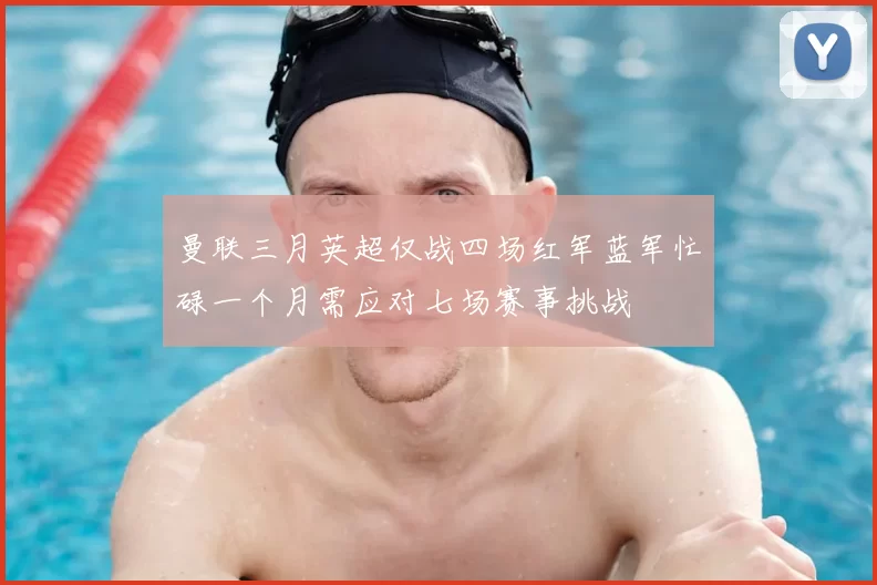 曼联三月英超仅战四场红军蓝军忙碌一个月需应对七场赛事挑战