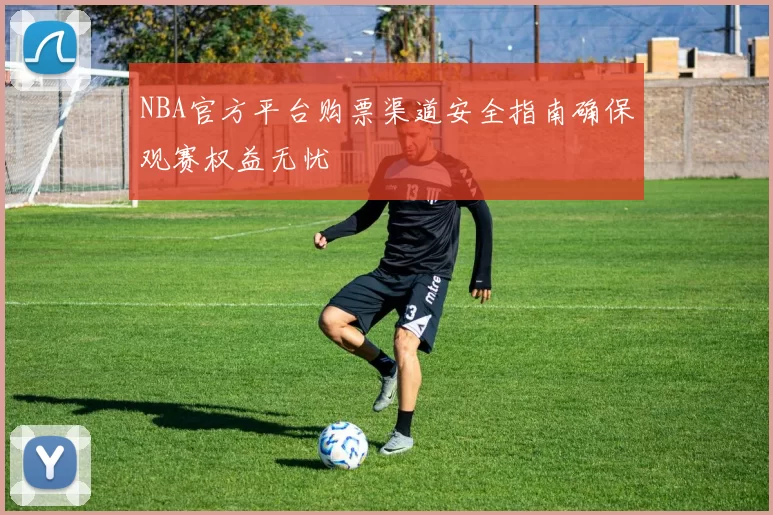 NBA官方平台购票渠道安全指南确保观赛权益无忧