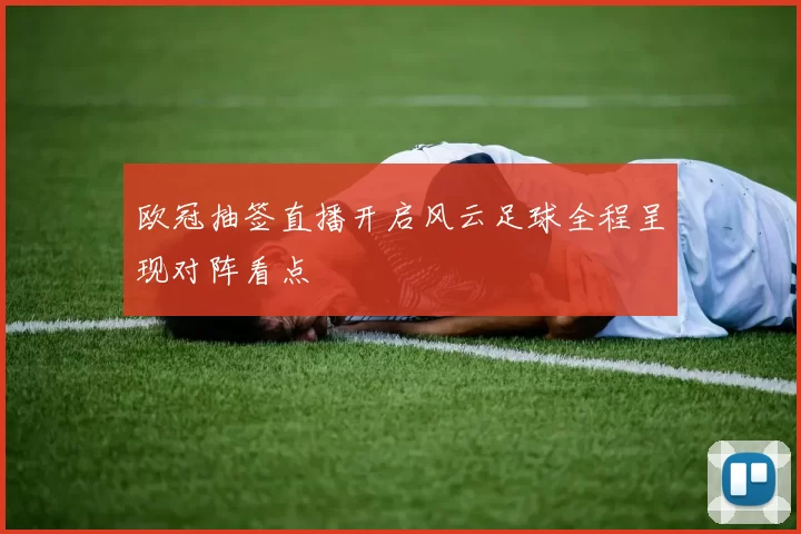 欧冠抽签直播开启风云足球全程呈现对阵看点