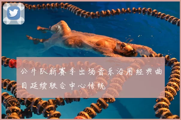 公牛队新赛季出场音乐沿用经典曲目延续联合中心传统