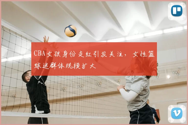 CBA女孩身份走红引发关注,女性篮球迷群体规模扩大