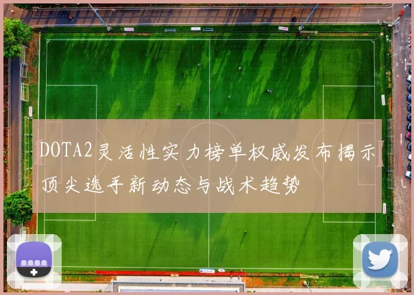 DOTA2灵活性实力榜单权威发布揭示顶尖选手新动态与战术趋势