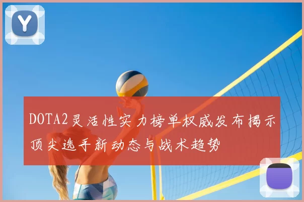 DOTA2灵活性实力榜单权威发布揭示顶尖选手新动态与战术趋势