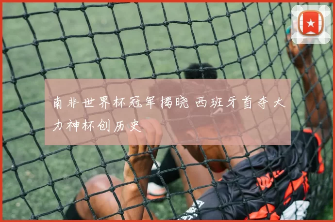 南非世界杯冠军揭晓 西班牙首夺大力神杯创历史