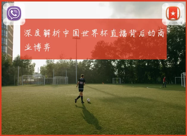 深度解析中国世界杯直播背后的商业博弈