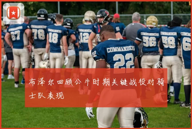 布泽尔回顾公牛时期关键战役对骑士队表现