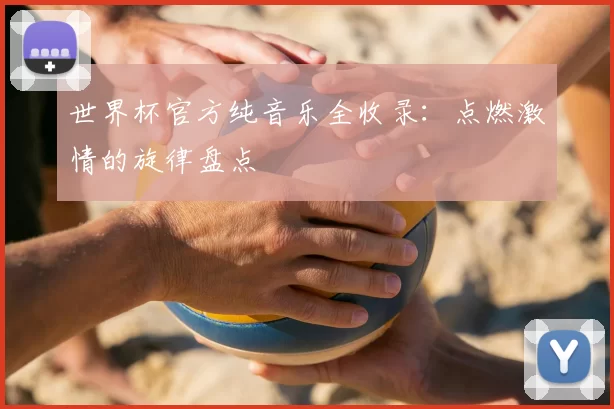 世界杯官方纯音乐全收录:点燃激情的旋律盘点