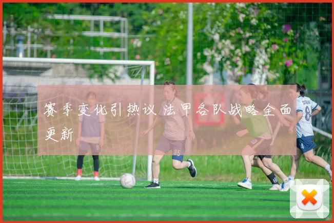 赛季变化引热议 法甲各队战略全面更新