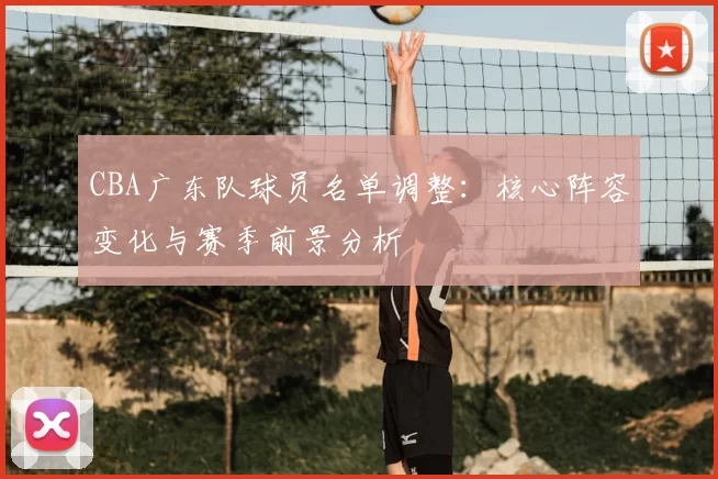 CBA广东队球员名单调整:核心阵容变化与赛季前景分析