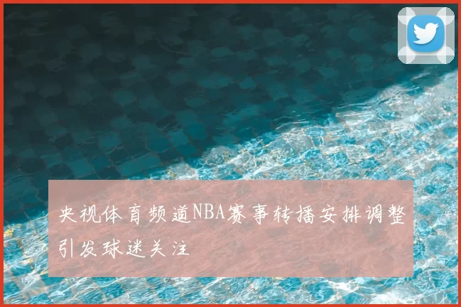 央视体育频道NBA赛事转播安排调整引发球迷关注