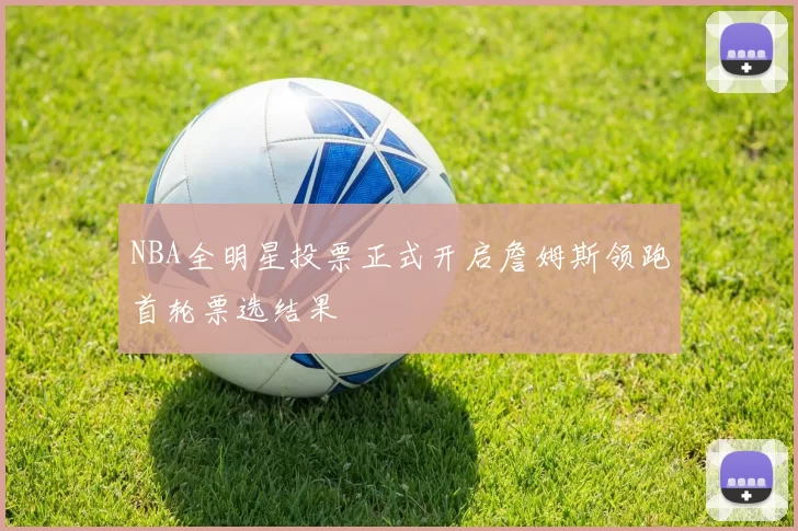 NBA全明星投票正式开启詹姆斯领跑首轮票选结果