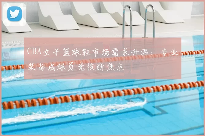 CBA女子篮球鞋市场需求升温,专业装备成球员竞技新焦点