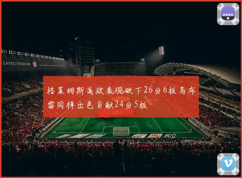 格莱姆斯高效表现砍下26分6板乌布雷同样出色贡献24分5板