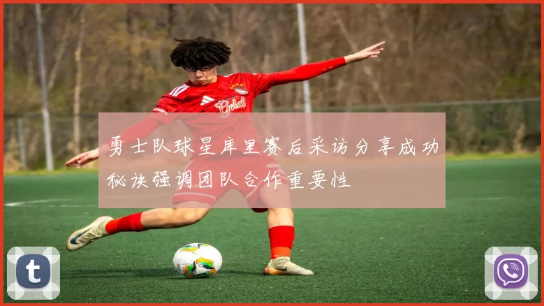勇士队球星库里赛后采访分享成功秘诀强调团队合作重要性