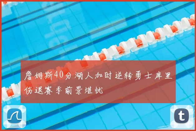 詹姆斯40分湖人加时逆转勇士库里伤退赛季前景堪忧
