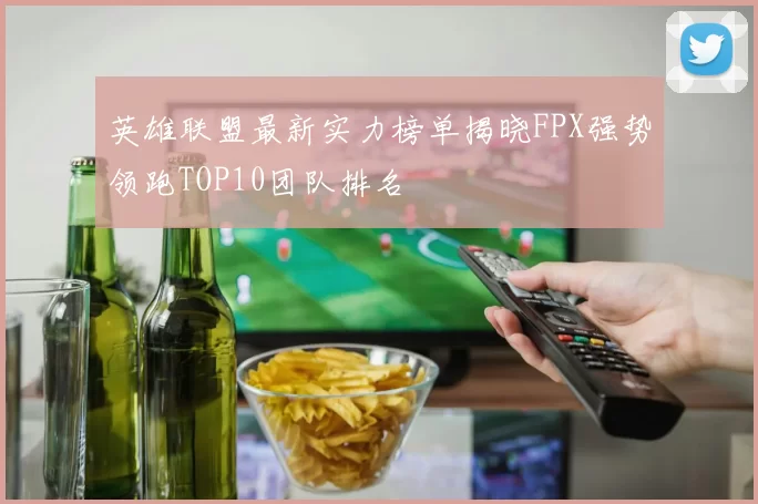 英雄联盟最新实力榜单揭晓FPX强势领跑TOP10团队排名