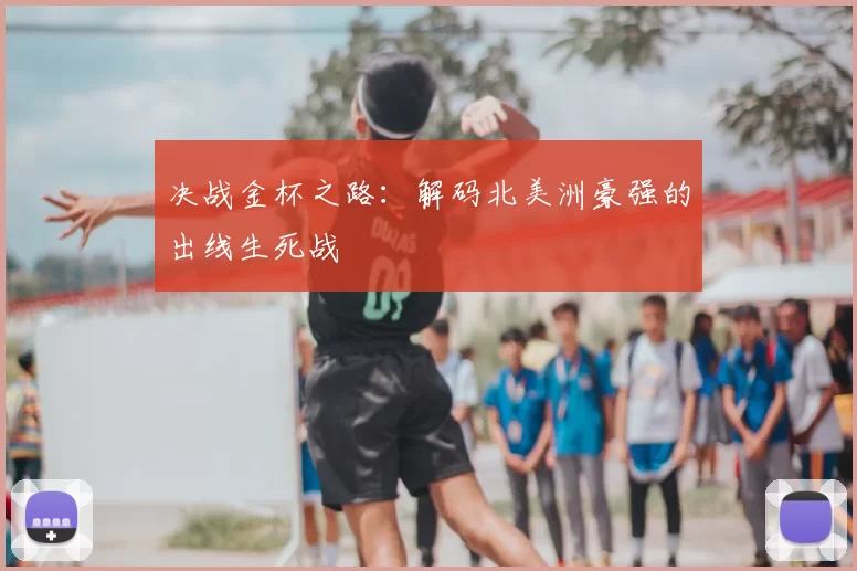 决战金杯之路:解码北美洲豪强的出线生死战