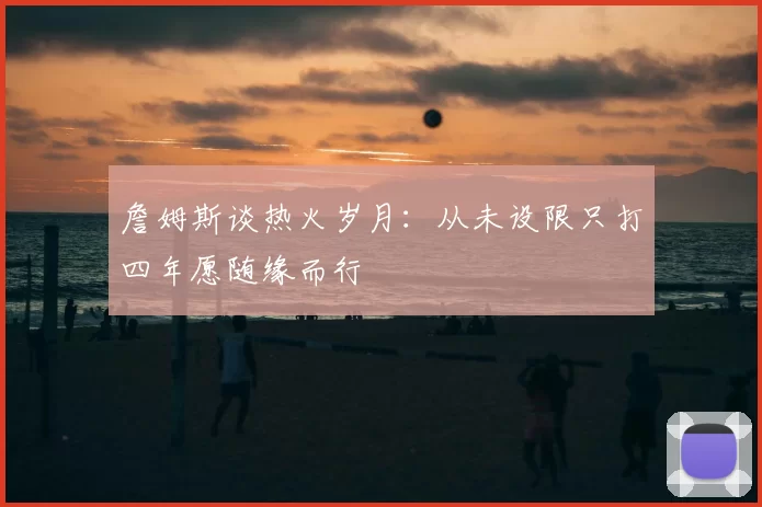詹姆斯谈热火岁月:从未设限只打四年愿随缘而行
