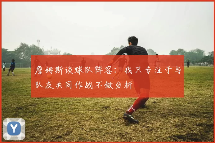 詹姆斯谈球队阵容:我只专注于与队友共同作战不做分析