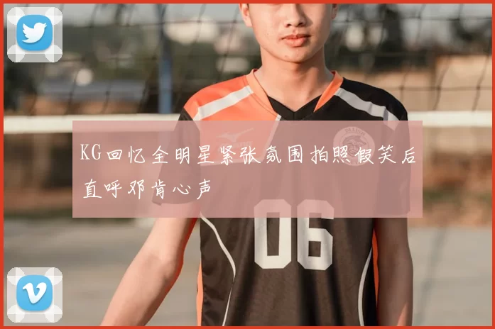 KG回忆全明星紧张氛围拍照假笑后直呼邓肯心声