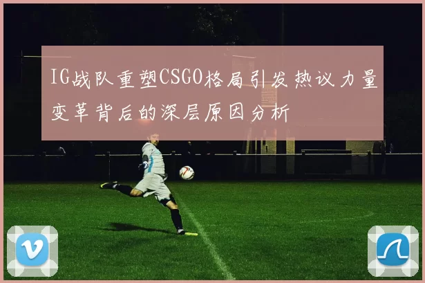IG战队重塑CSGO格局引发热议力量变革背后的深层原因分析
