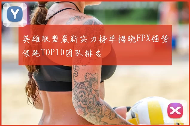 英雄联盟最新实力榜单揭晓FPX强势领跑TOP10团队排名
