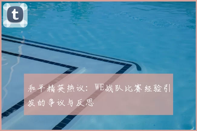 和平精英热议:WE战队比赛经验引发的争议与反思