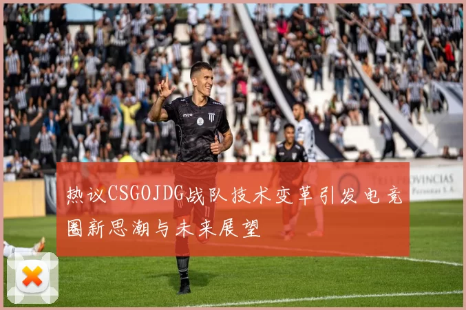 热议CSGOJDG战队技术变革引发电竞圈新思潮与未来展望