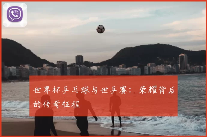 世界杯乒乓球与世乒赛:荣耀背后的传奇征程