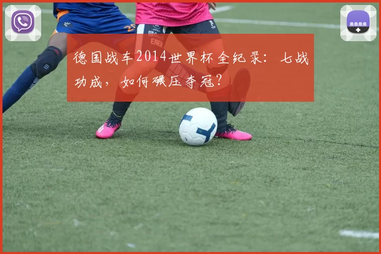 德国战车2014世界杯全纪录:七战功成,如何碾压夺冠?