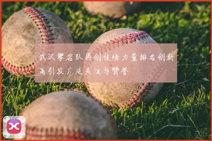 武汉攀岩队再创佳绩力量排名创新高引发广泛关注与赞誉