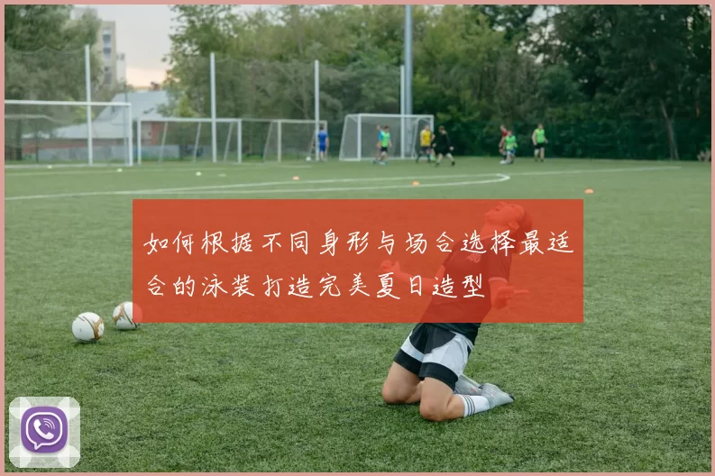 如何根据不同身形与场合选择最适合的泳装打造完美夏日造型
