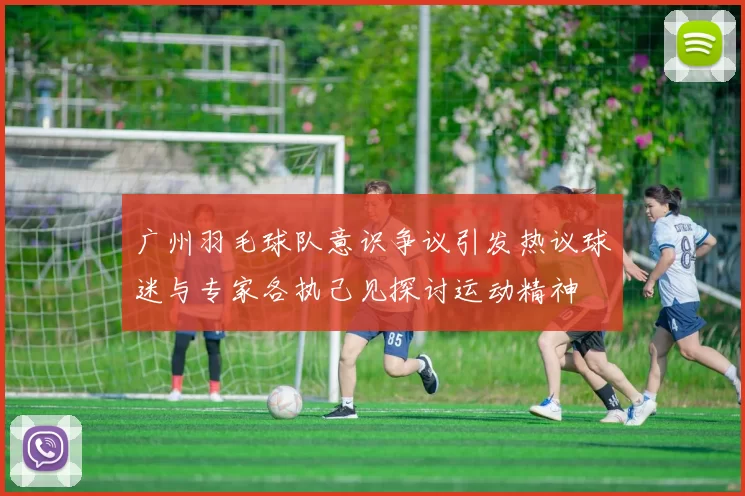 广州羽毛球队意识争议引发热议球迷与专家各执己见探讨运动精神