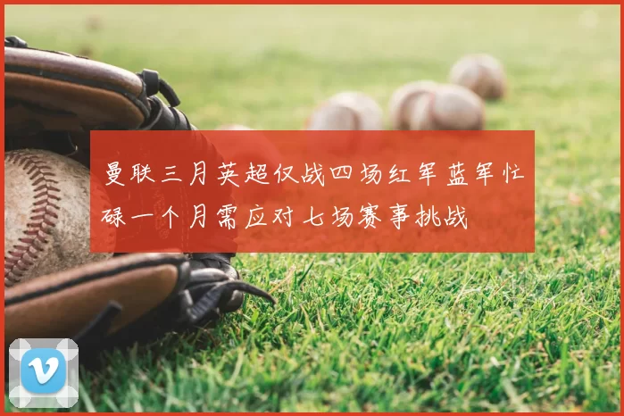 曼联三月英超仅战四场红军蓝军忙碌一个月需应对七场赛事挑战