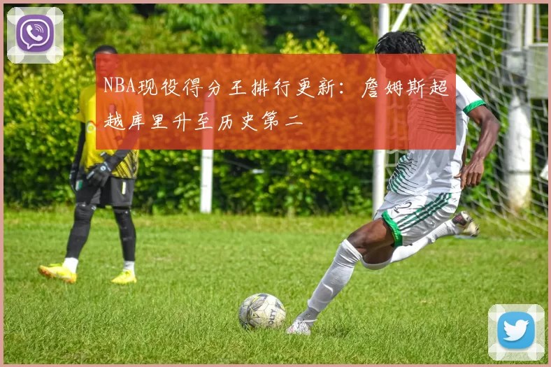 NBA现役得分王排行更新:詹姆斯超越库里升至历史第二