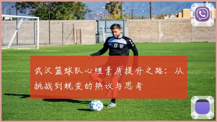 武汉篮球队心理素质提升之路:从挑战到蜕变的热议与思考