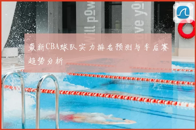 最新CBA球队实力排名预测与季后赛趋势分析