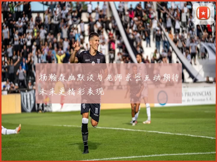 杨瀚森幽默谈与老师亲密互动期待未来更精彩表现